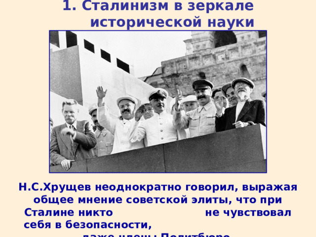 1. Сталинизм в зеркале исторической науки Н.С.Хрущев неоднократно говорил, выражая общее мнение советской элиты, что при Сталине никто не чувствовал себя в безопасности, даже члены Политбюро.