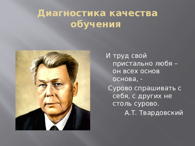 Диагностика качества обучения   И труд свой пристально любя – он всех основ основа, -  Сурово спрашивать с себя, с других не столь сурово. А.Т. Твардовский