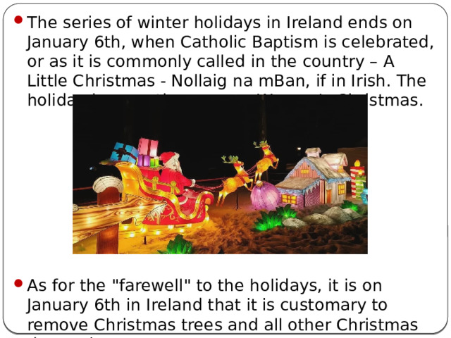 The series of winter holidays in Ireland ends on January 6th, when Catholic Baptism is celebrated, or as it is commonly called in the country – A Little Christmas - Nollaig na mBan, if in Irish. The holiday has another name - Women's Christmas. As for the 