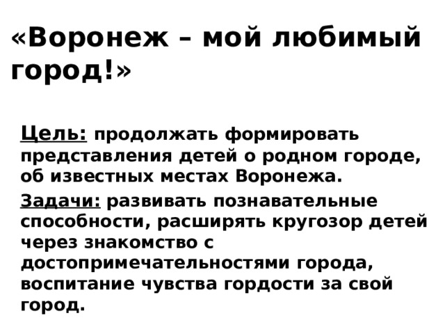 «Воронеж – мой любимый город!» Цель:  продолжать формировать представления детей о родном городе, об известных  местах Воронежа. Задачи: развивать познавательные способности, расширять кругозор детей через знакомство с достопримечательностями города, воспитание чувства гордости за свой город.