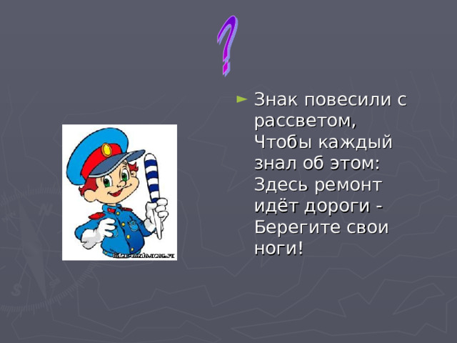 Знак повесили с рассветом,  Чтобы каждый знал об этом:  Здесь ремонт идёт дороги -  Берегите свои ноги!