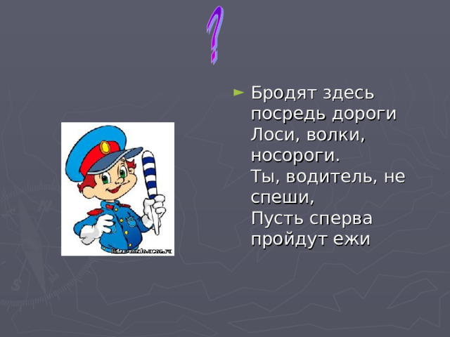 Бродят здесь посредь дороги  Лоси, волки, носороги.  Ты, водитель, не спеши,  Пусть сперва пройдут ежи