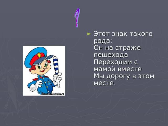 Этот знак такого рода:   Он на страже пешехода   Переходим с мамой вместе   Мы дорогу в этом месте.