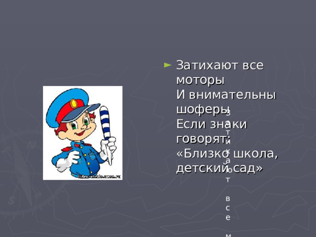 Затихают все моторы   И внимательны шоферы   Если знаки говорят:   «Близко школа, детский сад»  