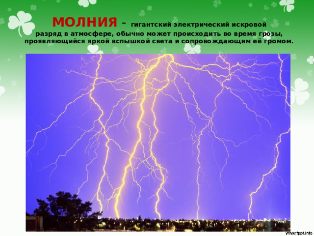 МОЛНИЯ - гигантский электрический искровой разряд в атмосфере, обычно может происходить во время грозы, проявляющийся яркой вспышкой света и сопровождающим её громом.