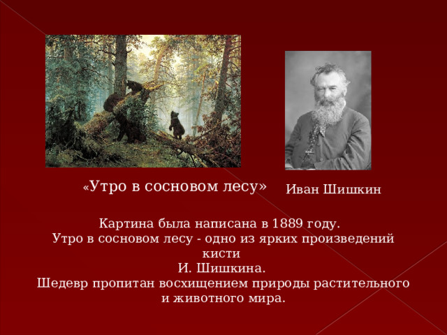 « Утро в сосновом лесу» Иван Шишкин Картина была написана в 1889 году. Утро в сосновом лесу - одно из ярких произведений кисти И. Шишкина. Шедевр пропитан восхищением природы растительного и животного мира.