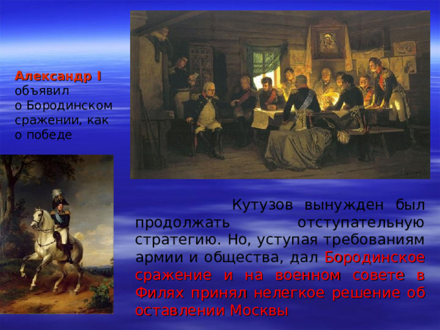 Александр I  объявил о Бородинском сражении, как о победе  Кутузов вынужден был продолжать отступательную стратегию. Но, уступая требованиям армии и общества, дал Бородинское сражение и на военном совете в Филях принял нелегкое решение об оставлении Москвы