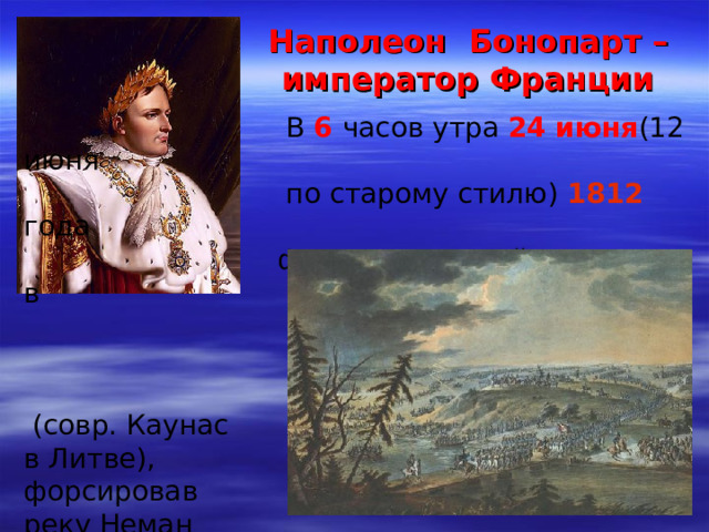 Наполеон Бонопарт – император Франции  В 6 часов утра 24 июня (12 июня  по старому стилю) 1812 года  французские войска вошли в  российский город Ковно  (совр. Каунас в Литве), форсировав реку Неман