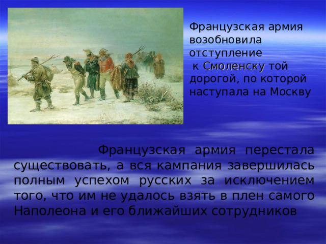 Французская армия возобновила отступление  к Смоленску той дорогой, по которой наступала на Москву  Французская армия перестала существовать, а вся кампания завершилась полным успехом русских за исключением того, что им не удалось взять в плен самого Наполеона и его ближайших сотрудников