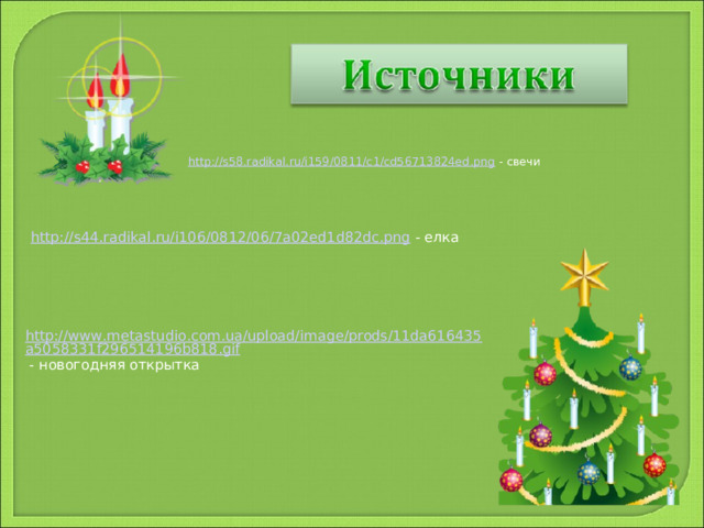 http://s58.radikal.ru/i159/0811/c1/cd56713824ed.png - свечи http://s44.radikal.ru/i106/0812/06/7a02ed1d82dc.png - елка http://www.metastudio.com.ua/upload/image/prods/11da616435a5058331f296514196b818.gif - новогодняя открытка