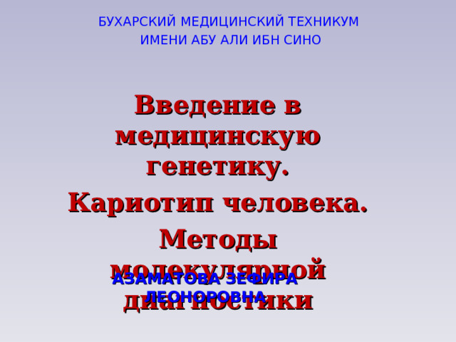 Б УХАРСКИЙ МЕДИЦИНСКИЙ ТЕХНИКУМ  ИМЕНИ АБУ АЛИ ИБН СИНО  Введение в медицинскую генетику. Кариотип человека. Методы молекулярной диагностики АЗАМАТОВА ЗЕФИРА ЛЕОНОРОВНА