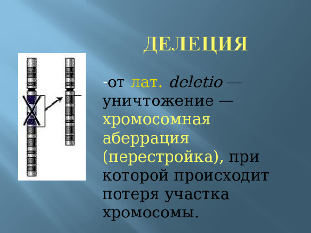 от лат.  deletio — уничтожение — хромосомная аберрация  (перестройка), при которой происходит потеря участка хромосомы.