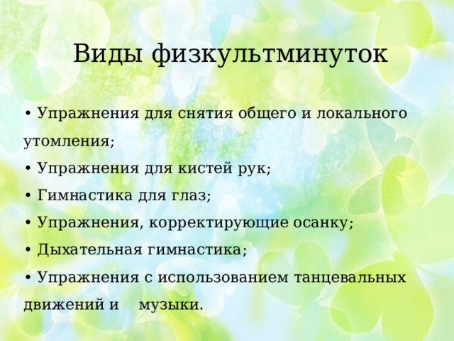 Виды физкультминуток • Упражнения для снятия общего и локального утомления;   • Упражнения для кистей рук;  • Гимнастика для глаз;  • Упражнения, корректирующие осанку;  • Дыхательная гимнастика;  • Упражнения с использованием танцевальных движений и музыки.