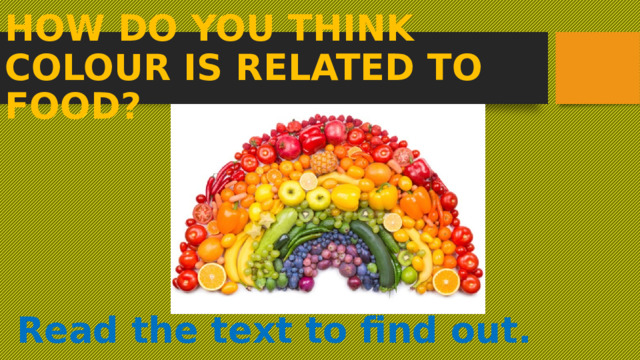 HOW DO YOU THINK COLOUR IS RELATED TO FOOD? Read the text to find out.