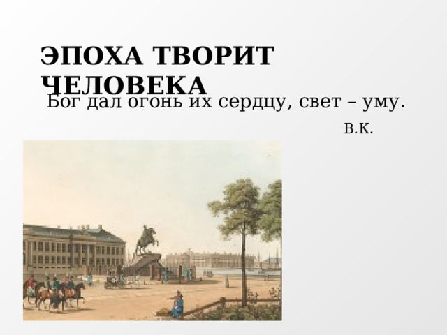 ЭПОХА ТВОРИТ ЧЕЛОВЕКА    Бог дал огонь их сердцу, свет – уму.  В.К. Кюхельбекер