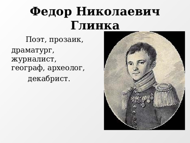 Федор Николаевич Глинка  Поэт, прозаик, драматург, журналист, географ, археолог,  декабрист.