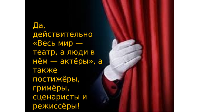 Да, действительно «Весь мир — театр, а люди в нём — актёры», а также постижёры, гримёры, сценаристы и режиссёры!  