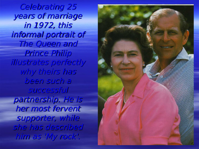 Celebrating 25 years of marriage in 1972, this informal portrait of The Queen and Prince Philip illustrates perfectly why theirs has been such a successful partnership. He is her most fervent supporter, while she has described him as 'My rock'.