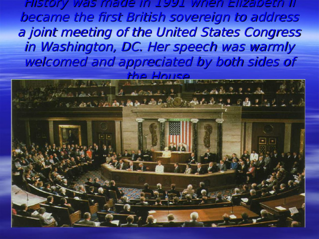 History was made in 1991 when Elizabeth II became the first British sovereign to address a joint meeting of the United States Congress in Washington, DC. Her speech was warmly welcomed and appreciated by both sides of the House.