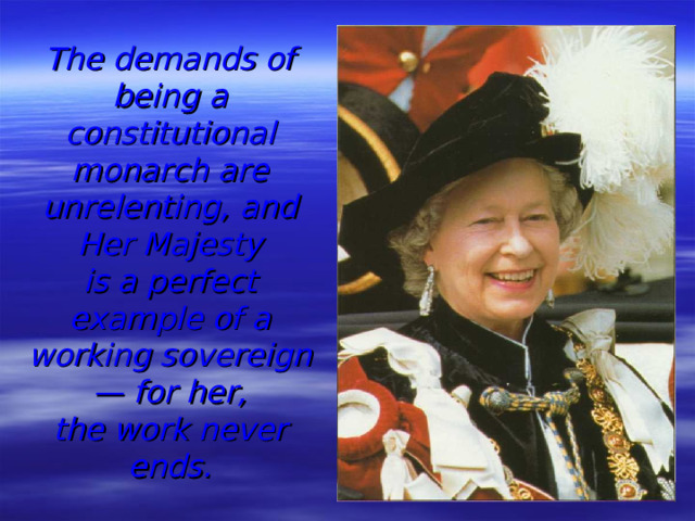 The demands of being a  constitutional monarch are  unrelenting, and Her Majesty  is a perfect example of a  working sovereign —  for her,  the work never ends.