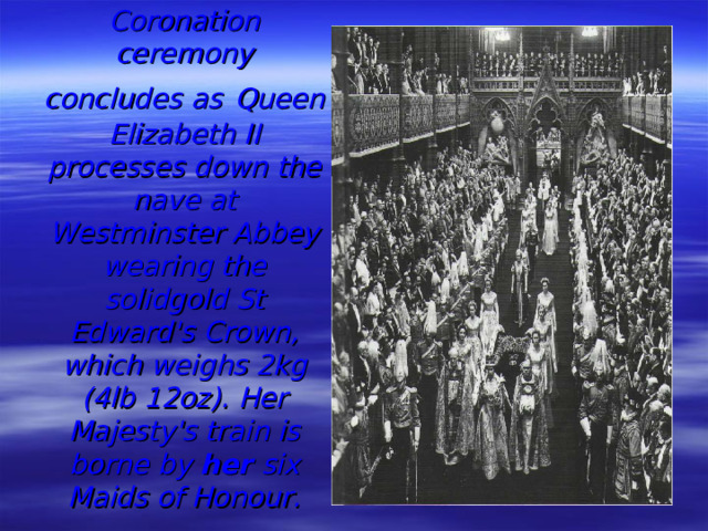 Coronation ceremony concludes as  Queen Elizabeth II processes down the nave at Westminster Abbey wearing the solidgold St Edward's Crown, which weighs 2kg (4lb 12oz). Her Majesty's train is borne by her six Maids of Honour.