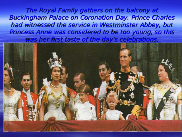 The Royal Family gathers on the balcony at Buckingham Palace on Coronation Day. Prince Charles had witnessed the service in Westminster Abbey, but Princess Anne was considered to be too young, so this was her first taste of the day's celebrations.