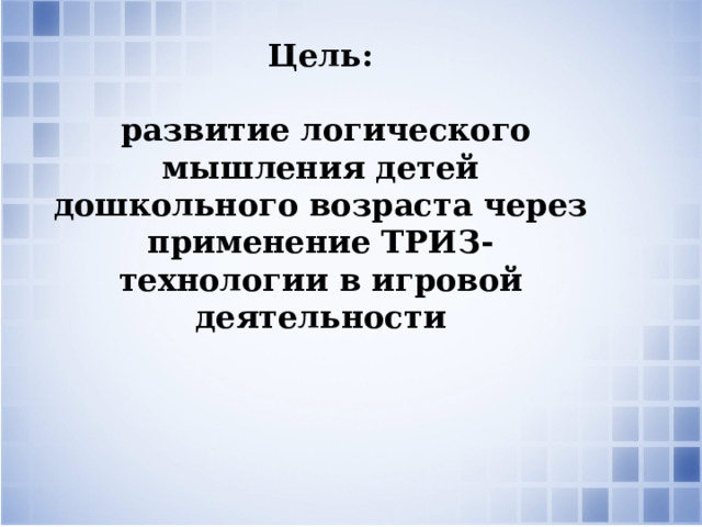 Цель:   развитие логического мышления детей дошкольного возраста через применение ТРИЗ-технологии в игровой деятельности  