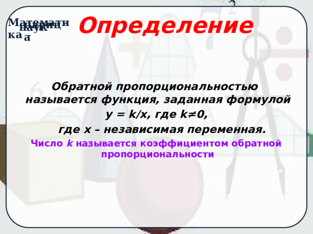 Определение Обратной пропорциональностью называется функция, заданная формулой  y = k/x, где k≠0,  где х – независимая переменная.  Число k называется коэффициентом обратной пропорциональности