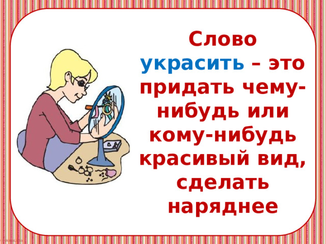 Слово украсить – это придать чему-нибудь или кому-нибудь красивый вид, сделать наряднее