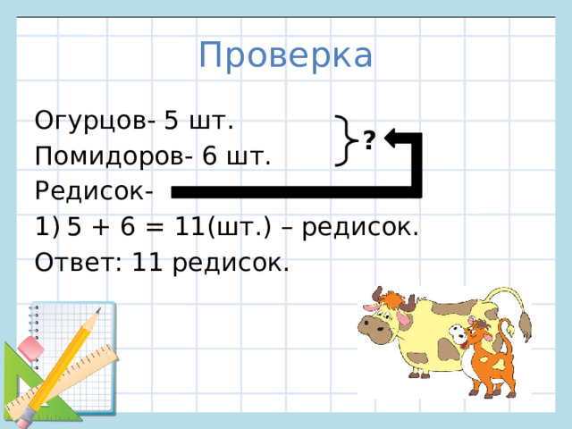 Проверка Огурцов- 5 шт. Помидоров- 6 шт. Редисок- 5 + 6 = 11(шт.) – редисок. Ответ: 11 редисок. ?