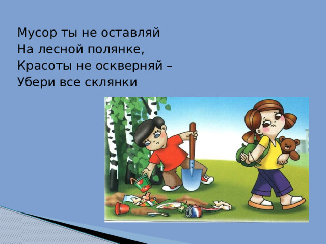 Мусор ты не оставляй На лесной полянке, Красоты не оскверняй – Убери все склянки