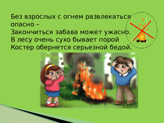 Без взрослых с огнем развлекаться опасно – Закончиться забава может ужасно. В лесу очень сухо бывает порой Костер обернется серьезной бедой.