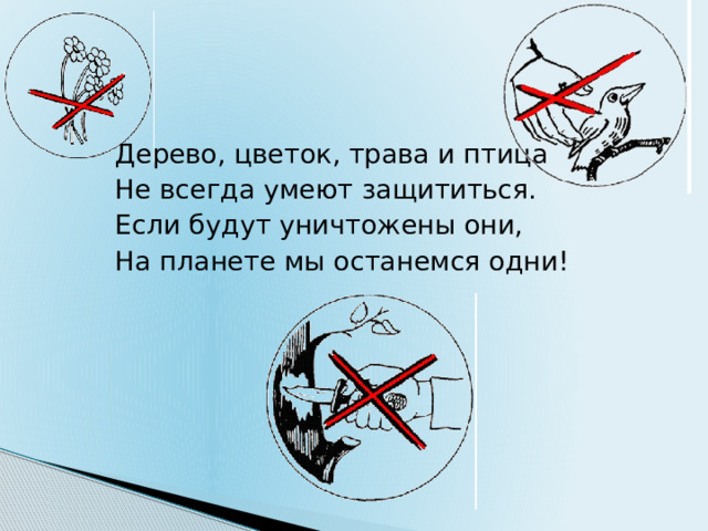 Дерево, цветок, трава и птица Не всегда умеют защититься. Если будут уничтожены они, На планете мы останемся одни!