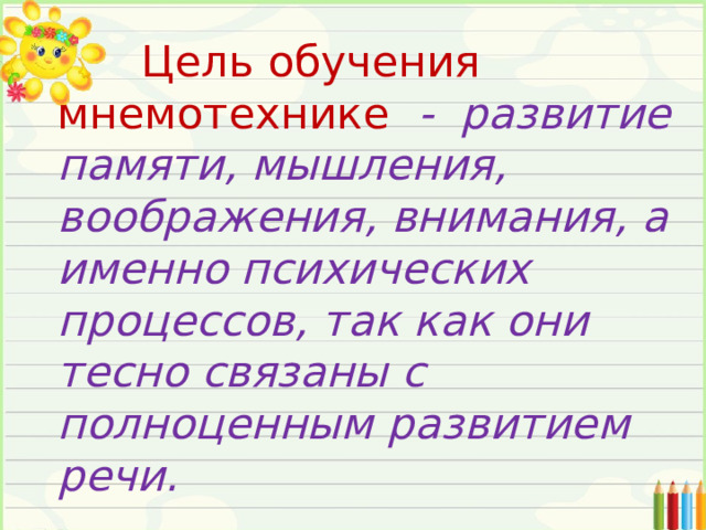 Цель обучения мнемотехнике - развитие памяти, мышления, воображения, внимания, а именно психических процессов, так как они тесно связаны с полноценным развитием речи.