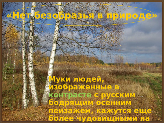 «Нет безобразья в природе» Муки людей, изображенные в контрасте с русским бодрящим осенним пейзажем, кажутся еще более чудовищными на фоне благодатной природы.