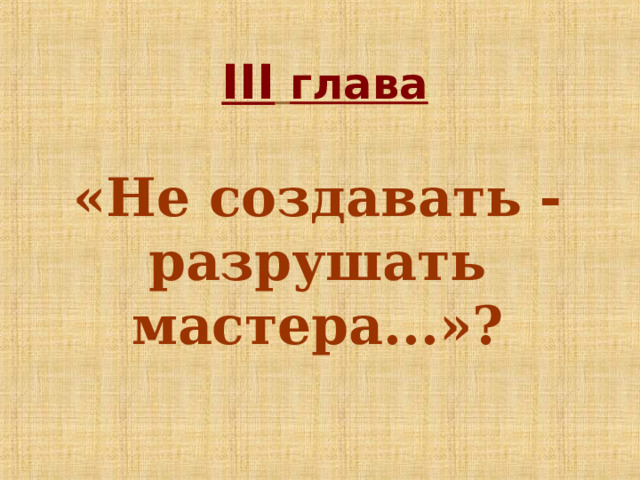 III  глава «Не создавать - разрушать мастера...»?