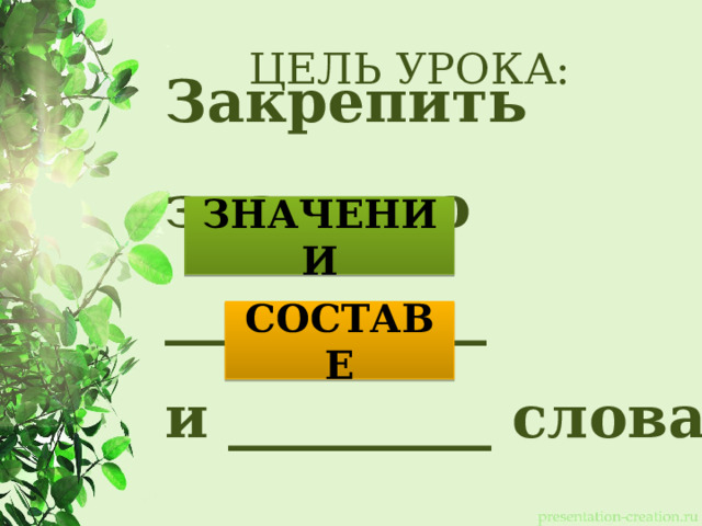 ЦЕЛЬ УРОКА: ЗНАЧЕНИИ Закрепить знания о ___________  и _________ слова СОСТАВЕ