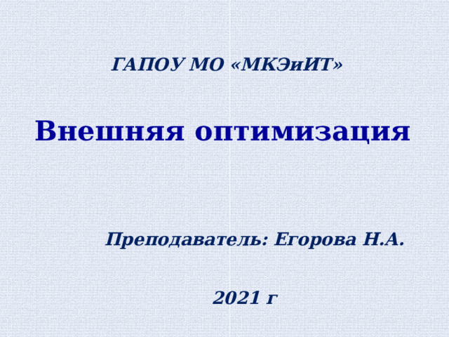 ГАПОУ МО «МКЭиИТ» Внешняя оптимизация Преподаватель: Егорова Н.А. 2021 г