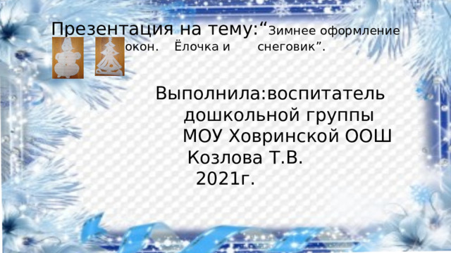 Презентация на тему:“ Зимнее оформление окон. Ёлочка и снеговик”.    Выполнила:воспитатель  дошкольной группы  МОУ Ховринской ООШ  Козлова Т.В.  2021г.