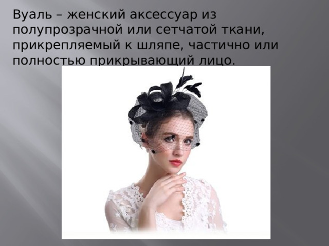 Вуаль – женский аксессуар из полупрозрачной или сетчатой ткани, прикрепляемый к шляпе, частично или полностью прикрывающий лицо.
