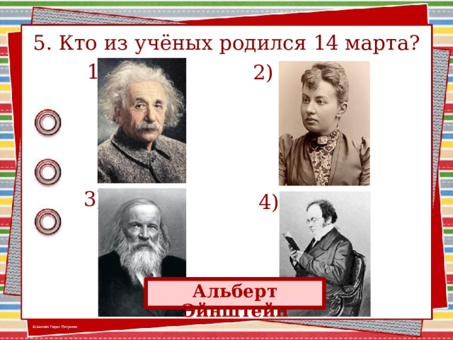 5. Кто из учёных родился 14 марта?  1) 2)  3)  4) Альберт Эйнштейн 3