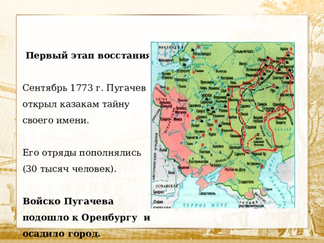 Первый этап восстания: Сентябрь 1773 г. Пугачев открыл казакам тайну своего имени. Его отряды пополнялись (30 тысяч человек). Войско Пугачева подошло к Оренбургу и осадило город.