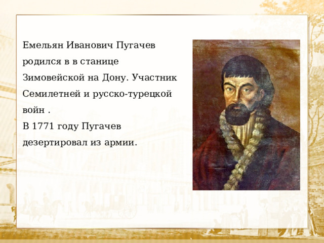 Емельян Иванович Пугачев родился в в станице Зимовейской на Дону. Участник Семилетней и русско-турецкой войн . В 1771 году Пугачев дезертировал из армии.