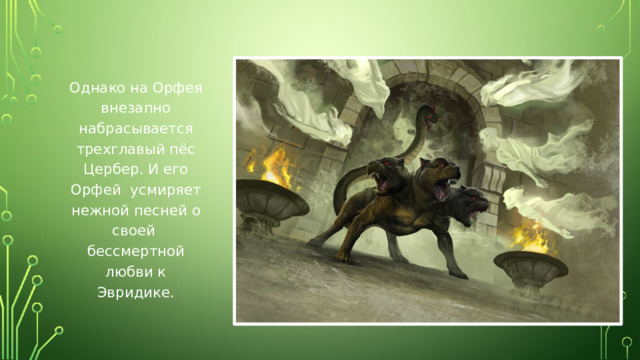 Однако на Орфея внезапно набрасывается трехглавый пёс Цербер. И его Орфей усмиряет нежной песней о своей бессмертной любви к Эвридике.