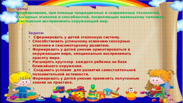 Цель: формирование, при помощи традиционных и современных технологий, сенсорных эталонов и способностей, позволяющих маленькому человеку всесторонне воспринимать окружающий мир. Задачи: