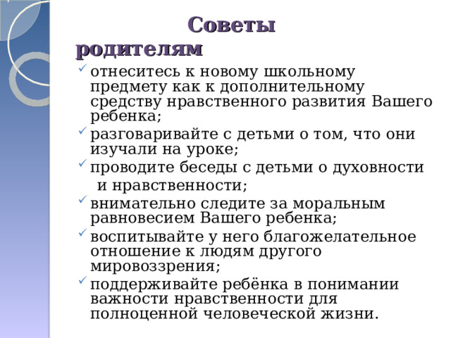 Советы родителям отнеситесь к новому школьному предмету как к дополнительному средству нравственного развития Вашего ребенка; разговаривайте с детьми о том, что они изучали на уроке; проводите беседы с детьми о духовности  и нравственности;