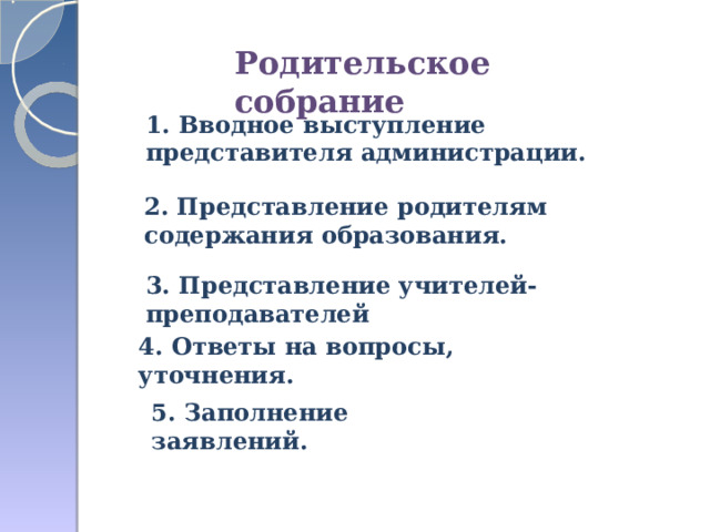 Родительское собрание 1. Вводное выступление представителя администрации. 2. Представление родителям содержания образования. 3. Представление учителей- преподавателей 4. Ответы на вопросы, уточнения. 5. Заполнение заявлений.