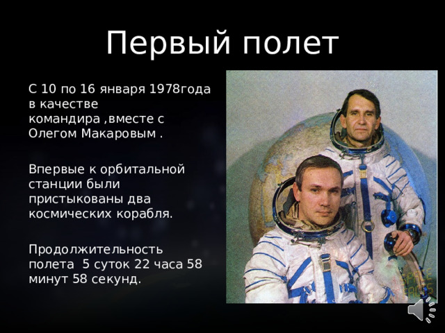 Первый полет С 10 по 16 января 1978года в качестве командира ,вместе с Олегом Макаровым . Впервые к орбитальной станции были пристыкованы два космических корабля. Продолжительность полета 5 суток 22 часа 58 минут 58 секунд.