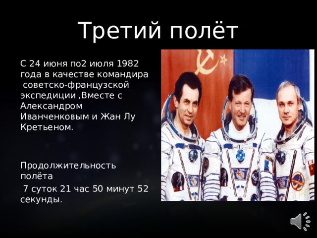 Третий полёт С 24 июня по2 июля 1982 года в качестве командира советско-французской экспедиции ,Вместе с Александром Иванченковым и Жан Лу Кретьеном. Продолжительность полёта  7 суток 21 час 50 минут 52 секунды.