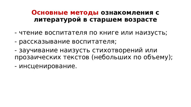 Основные методы ознакомления с литературой в старшем возрасте - чтение воспитателя по книге или наизусть; - рассказывание воспитателя; - заучивание наизусть стихотворений или прозаических текстов (небольших по объему); - инсценирование.   